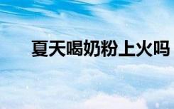 夏天喝奶粉上火吗（吃奶粉会上火吗）