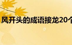 风开头的成语接龙20个（风开头的成语接龙）