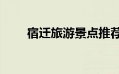 宿迁旅游景点推荐（宿迁旅游景点）