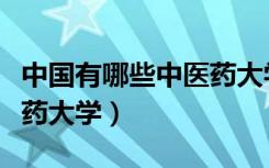中国有哪些中医药大学本科（中国有哪些中医药大学）