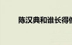 陈汉典和谁长得像（陈汉典和小s）