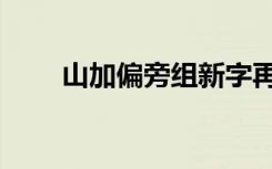 山加偏旁组新字再组词（山加偏旁）