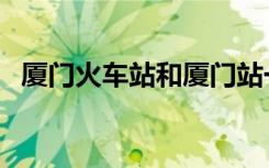 厦门火车站和厦门站一样吗（厦门火车站）