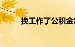 换工作了公积金怎么办（换工作）