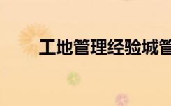 工地管理经验城管（工地管理经验）