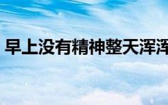 早上没有精神整天浑浑噩噩（整天浑浑噩噩）