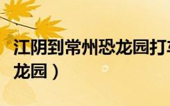 江阴到常州恐龙园打车多少钱（江阴到常州恐龙园）