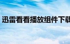 迅雷看看播放组件下载（迅雷看看播放组件）