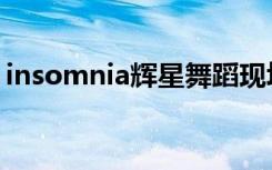 insomnia辉星舞蹈现场版（insomnia辉星）
