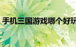 手机三国游戏哪个好玩（三国游戏哪个好玩）