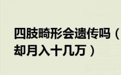 四肢畸形会遗传吗（这个女孩四肢天生畸形 却月入十几万）