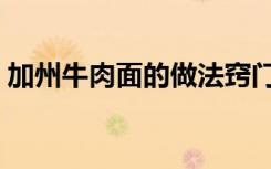 加州牛肉面的做法窍门（加州牛肉面的做法）