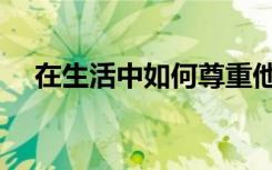 在生活中如何尊重他人（如何尊重他人）