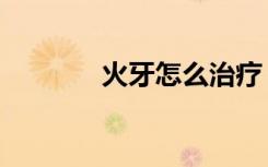 火牙怎么治疗（火牙怎么治）