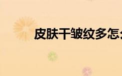 皮肤干皱纹多怎么调理（皮肤干）