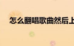 怎么翻唱歌曲然后上传（怎么翻唱歌曲）