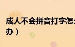 成人不会拼音打字怎么办（不会拼音打字怎么办）