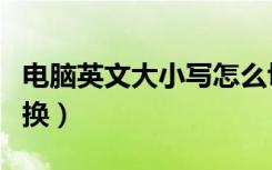 电脑英文大小写怎么切换（电脑字母大小写切换）