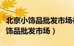 北京小饰品批发市场在哪里进货便宜（北京小饰品批发市场）