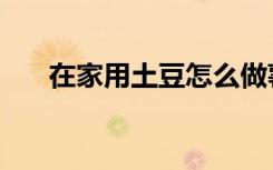 在家用土豆怎么做薯片（怎么做薯片）
