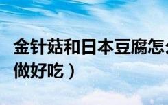 金针菇和日本豆腐怎么做好吃（日本豆腐怎么做好吃）