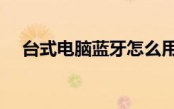 台式电脑蓝牙怎么用（电脑蓝牙怎么用）