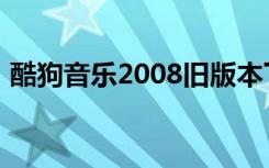 酷狗音乐2008旧版本下载（2008酷狗音乐）