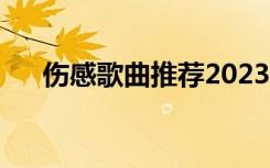 伤感歌曲推荐2023（伤感的歌曲推荐）