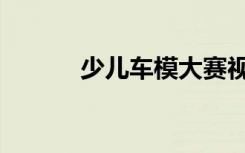 少儿车模大赛视频（车模大赛）