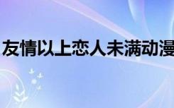 友情以上恋人未满动漫（友情以上 恋人未满）
