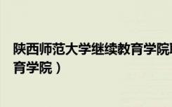 陕西师范大学继续教育学院联系方式（陕西师范大学继续教育学院）