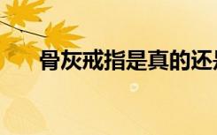 骨灰戒指是真的还是假的（骨灰戒指）