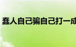蠢人自己骗自己打一成语（蠢人自己骗自己）