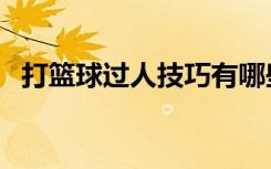 打篮球过人技巧有哪些（打篮球过人技巧）