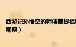 西游记孙悟空的师傅菩提祖师来历和故事（西游记孙悟空的师傅）