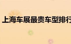 上海车展最贵车型排行（上海车展最贵的车）