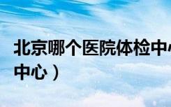 北京哪个医院体检中心最好（北京最好的体检中心）
