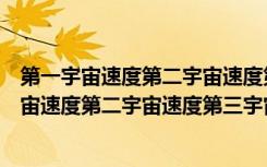 第一宇宙速度第二宇宙速度第三宇宙速度各是多少（第一宇宙速度第二宇宙速度第三宇宙速度）