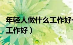 年轻人做什么工作好一点（现在年轻人做什么工作好）