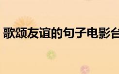 歌颂友谊的句子电影台词（歌颂友谊的句子）