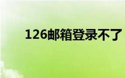 126邮箱登录不了（126邮箱打不开）