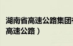 湖南省高速公路集团有限公司董事长（湖南省高速公路）