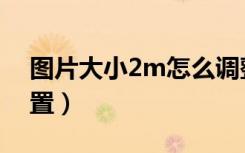 图片大小2m怎么调整（图片大小2m怎么设置）