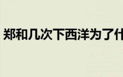 郑和几次下西洋为了什么（郑和几次下西洋）