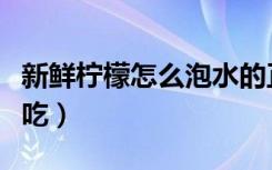新鲜柠檬怎么泡水的正确泡法（新鲜柠檬怎么吃）