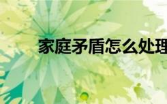 家庭矛盾怎么处理最好（家庭矛盾）