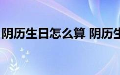 阴历生日怎么算 阴历生日查询器（阴历生日）