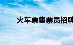 火车票售票员招聘（火车票售票员）