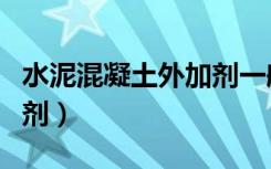 水泥混凝土外加剂一般包括（水泥混凝土外加剂）