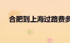 合肥到上海过路费多少钱（合肥到上海）